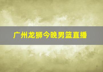 广州龙狮今晚男篮直播