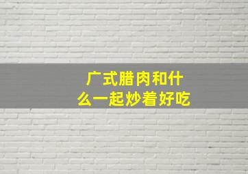 广式腊肉和什么一起炒着好吃