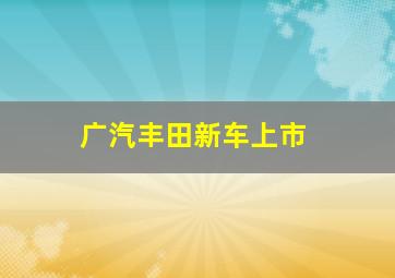 广汽丰田新车上市