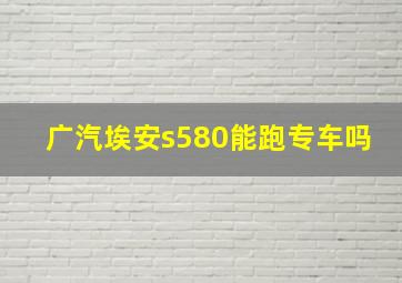 广汽埃安s580能跑专车吗