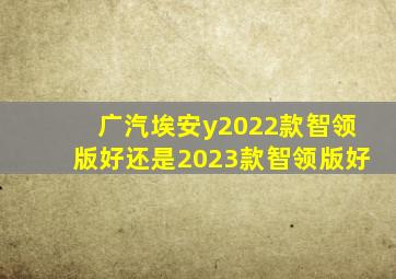 广汽埃安y2022款智领版好还是2023款智领版好