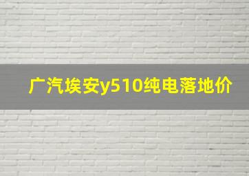 广汽埃安y510纯电落地价