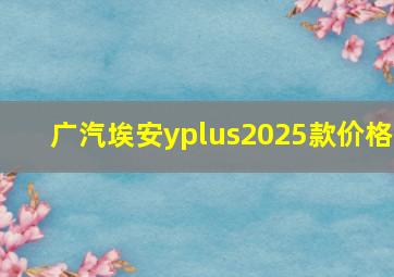 广汽埃安yplus2025款价格