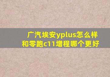 广汽埃安yplus怎么样和零跑c11增程哪个更好