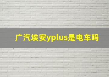 广汽埃安yplus是电车吗