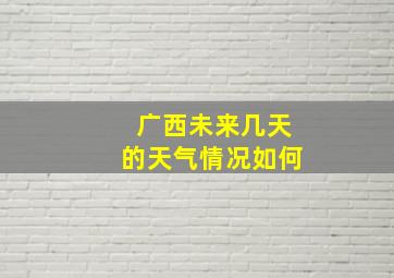 广西未来几天的天气情况如何