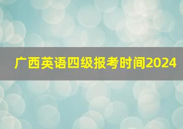 广西英语四级报考时间2024