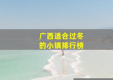 广西适合过冬的小镇排行榜