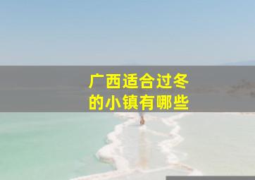 广西适合过冬的小镇有哪些