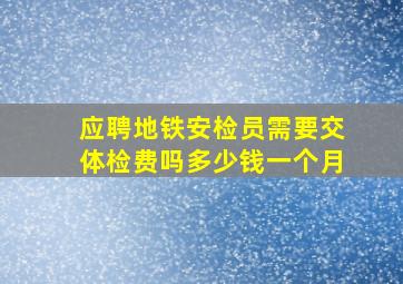 应聘地铁安检员需要交体检费吗多少钱一个月