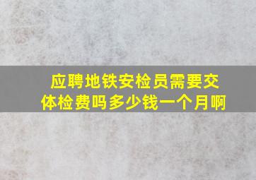 应聘地铁安检员需要交体检费吗多少钱一个月啊