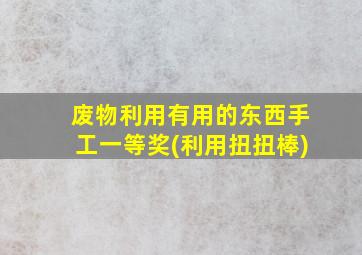 废物利用有用的东西手工一等奖(利用扭扭棒)