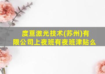 度亘激光技术(苏州)有限公司上夜班有夜班津贴么