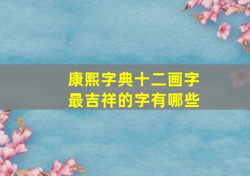 康熙字典十二画字最吉祥的字有哪些