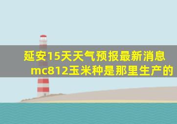 延安15天天气预报最新消息mc812玉米种是那里生产的