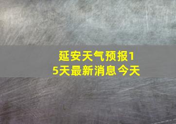 延安天气预报15天最新消息今天