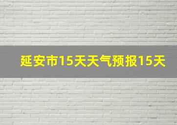 延安市15天天气预报15天