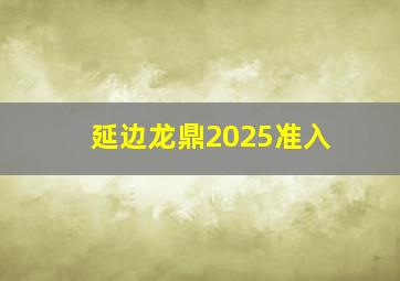 延边龙鼎2025准入