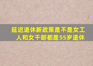 延迟退休新政策是不是女工人和女干部都是55岁退休