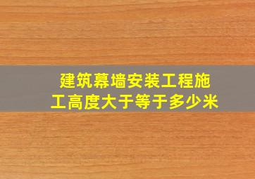 建筑幕墙安装工程施工高度大于等于多少米