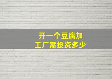 开一个豆腐加工厂需投资多少