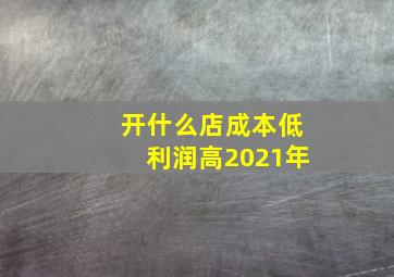 开什么店成本低利润高2021年