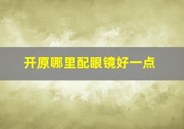 开原哪里配眼镜好一点