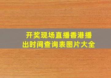 开奖现场直播香港播出时间查询表图片大全