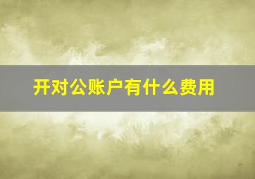 开对公账户有什么费用