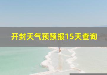 开封天气预预报15天查询