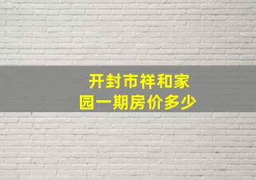 开封市祥和家园一期房价多少