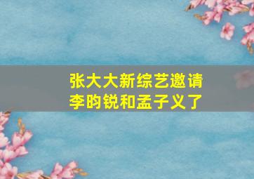 张大大新综艺邀请李昀锐和孟子义了