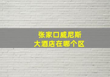 张家口威尼斯大酒店在哪个区