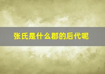 张氏是什么郡的后代呢