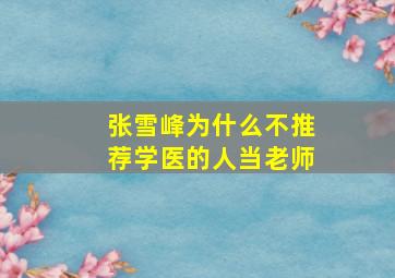 张雪峰为什么不推荐学医的人当老师