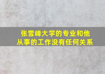 张雪峰大学的专业和他从事的工作没有任何关系