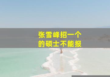 张雪峰招一个的硕士不能报