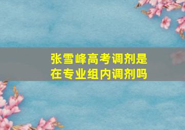 张雪峰高考调剂是在专业组内调剂吗