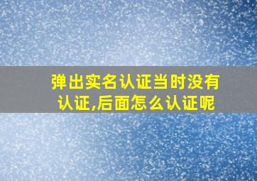 弹出实名认证当时没有认证,后面怎么认证呢