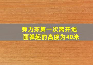 弹力球第一次离开地面弹起的高度为40米