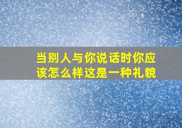 当别人与你说话时你应该怎么样这是一种礼貌