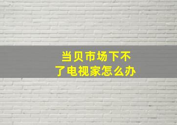 当贝市场下不了电视家怎么办