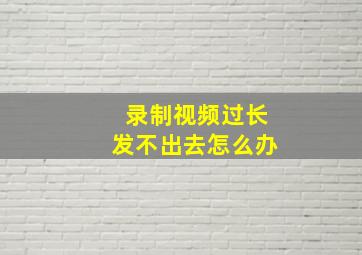 录制视频过长发不出去怎么办