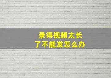 录得视频太长了不能发怎么办