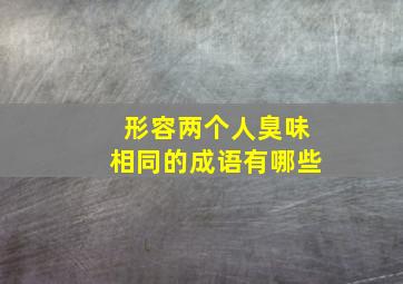 形容两个人臭味相同的成语有哪些