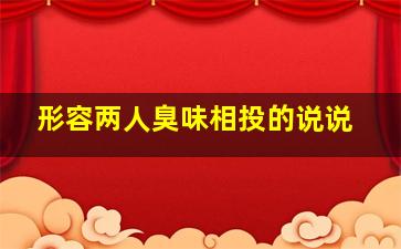 形容两人臭味相投的说说