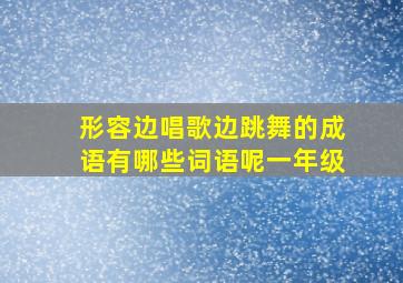 形容边唱歌边跳舞的成语有哪些词语呢一年级