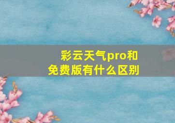 彩云天气pro和免费版有什么区别