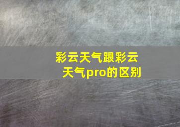 彩云天气跟彩云天气pro的区别