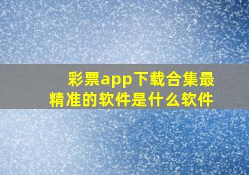 彩票app下载合集最精准的软件是什么软件